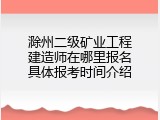 滁州二级矿业工程建造师在哪里报名具体报考时间介绍