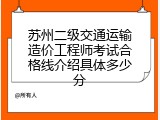 苏州二级交通运输造价工程师考试合格线介绍具体多少分