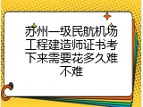 苏州一级民航机场工程建造师证书考下来需要花多久难不难