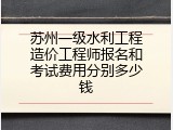 苏州一级水利工程造价工程师报名和考试费用分别多少钱
