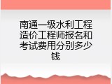 南通一级水利工程造价工程师报名和考试费用分别多少钱
