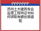 苏州土木建筑专业监理工程师证书如何领取有哪些渠道呢
