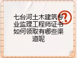 七台河土木建筑专业监理工程师证书如何领取有哪些渠道呢