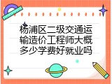 杨浦区二级交通运输造价工程师大概多少学费好就业吗