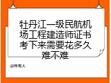 牡丹江一级民航机场工程建造师证书考下来需要花多久难不难