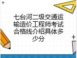 七台河二级交通运输造价工程师考试合格线介绍具体多少分