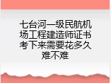 七台河一级民航机场工程建造师证书考下来需要花多久难不难