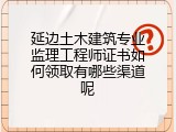 延边土木建筑专业监理工程师证书如何领取有哪些渠道呢