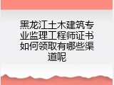 黑龙江土木建筑专业监理工程师证书如何领取有哪些渠道呢