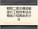 朝阳二级交通运输造价工程师考试合格线介绍具体多少分