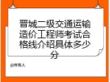 晋城二级交通运输造价工程师考试合格线介绍具体多少分