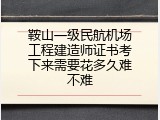 鞍山一级民航机场工程建造师证书考下来需要花多久难不难
