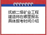 抚顺二级矿业工程建造师在哪里报名具体报考时间介绍
