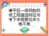 梁平区一级民航机场工程建造师证书考下来需要花多久难不难