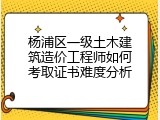 杨浦区一级土木建筑造价工程师如何考取证书难度分析
