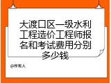大渡口区一级水利工程造价工程师报名和考试费用分别多少钱