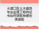 大渡口区土木建筑专业监理工程师证书如何领取有哪些渠道呢