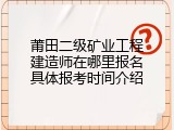 莆田二级矿业工程建造师在哪里报名具体报考时间介绍