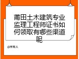 莆田土木建筑专业监理工程师证书如何领取有哪些渠道呢