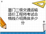 厦门二级交通运输造价工程师考试合格线介绍具体多少分
