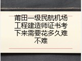 莆田一级民航机场工程建造师证书考下来需要花多久难不难