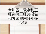 合川区一级水利工程造价工程师报名和考试费用分别多少钱