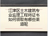 江津区土木建筑专业监理工程师证书如何领取有哪些渠道呢