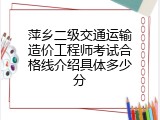 萍乡二级交通运输造价工程师考试合格线介绍具体多少分