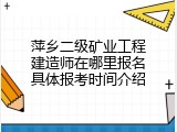 萍乡二级矿业工程建造师在哪里报名具体报考时间介绍