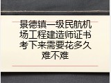 景德镇一级民航机场工程建造师证书考下来需要花多久难不难