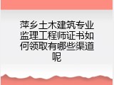 萍乡土木建筑专业监理工程师证书如何领取有哪些渠道呢