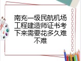 南充一级民航机场工程建造师证书考下来需要花多久难不难