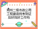 朔州二级市政公用工程建造师考到证后好找好工作吗