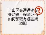 宝山区交通运输专业监理工程师证书如何领取有哪些渠道呢