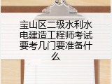 宝山区二级水利水电建造工程师考试要考几门要准备什么