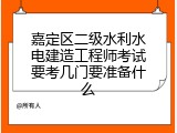 嘉定区二级水利水电建造工程师考试要考几门要准备什么