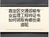 嘉定区交通运输专业监理工程师证书如何领取有哪些渠道呢