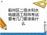 蓟州区二级水利水电建造工程师考试要考几门要准备什么