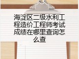 海淀区二级水利工程造价工程师考试成绩在哪里查询怎么查