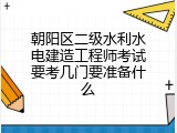朝阳区二级水利水电建造工程师考试要考几门要准备什么