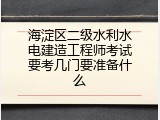 海淀区二级水利水电建造工程师考试要考几门要准备什么