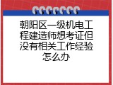 朝阳区一级机电工程建造师想考证但没有相关工作经验怎么办