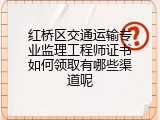 红桥区交通运输专业监理工程师证书如何领取有哪些渠道呢