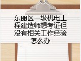 东丽区一级机电工程建造师想考证但没有相关工作经验怎么办