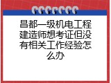 昌都一级机电工程建造师想考证但没有相关工作经验怎么办