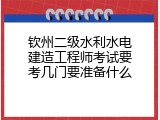 钦州二级水利水电建造工程师考试要考几门要准备什么