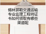 锡林郭勒交通运输专业监理工程师证书如何领取有哪些渠道呢
