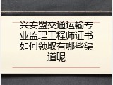 兴安盟交通运输专业监理工程师证书如何领取有哪些渠道呢