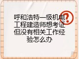 呼和浩特一级机电工程建造师想考证但没有相关工作经验怎么办