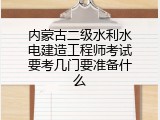 内蒙古二级水利水电建造工程师考试要考几门要准备什么